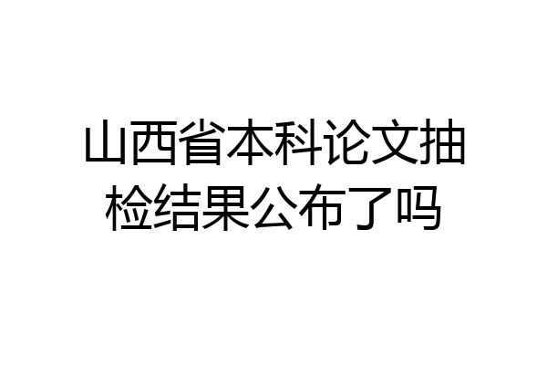 山西省本科论文抽检结果公布了吗