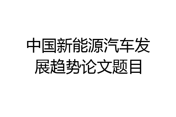 中国新能源汽车发展趋势论文题目