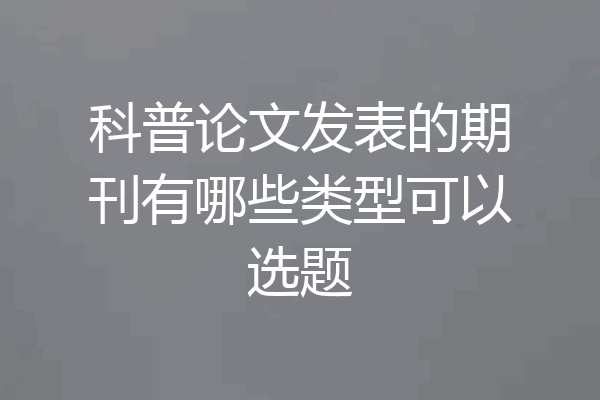 科普论文发表的期刊有哪些类型可以选题