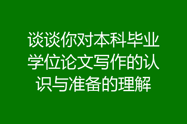 谈谈你对本科毕业学位论文写作的认识与准备的理解