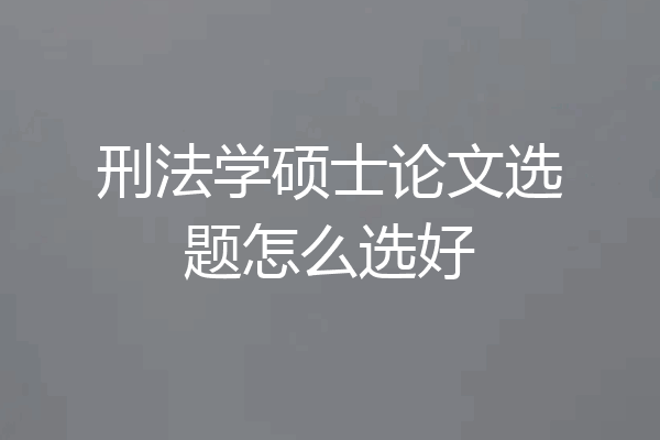 刑法学硕士论文选题怎么选好