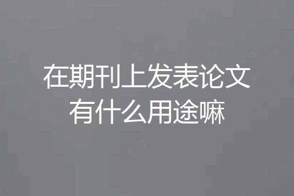 在期刊上发表论文有什么用途嘛