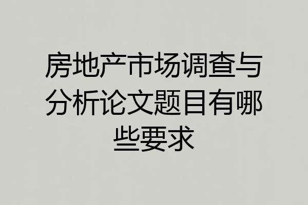 房地产市场调查与分析论文题目有哪些要求