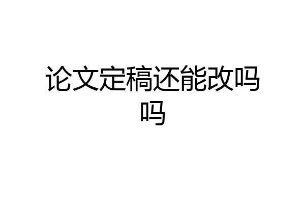 论文定稿还能改吗吗