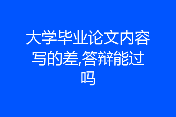 大学毕业论文内容写的差,答辩能过吗
