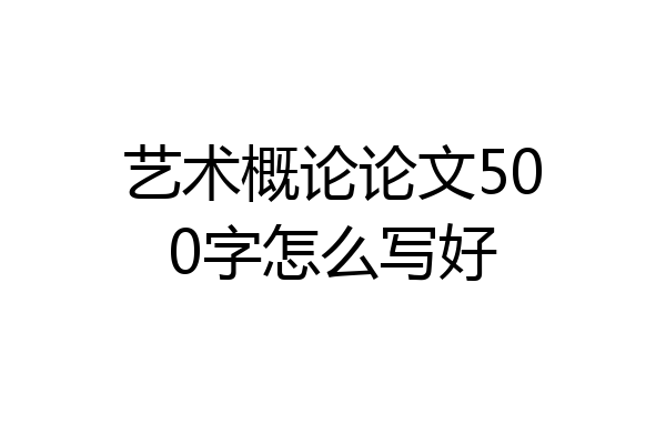 艺术概论论文500字怎么写好