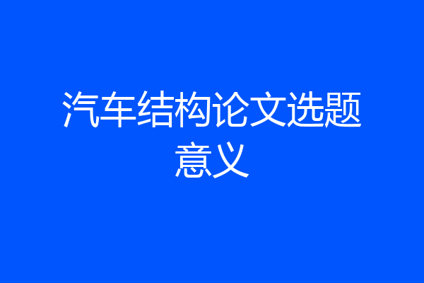 汽车结构论文选题意义
