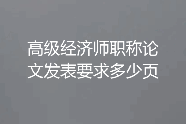 高级经济师职称论文发表要求多少页