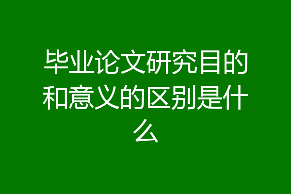 毕业论文研究目的和意义的区别是什么