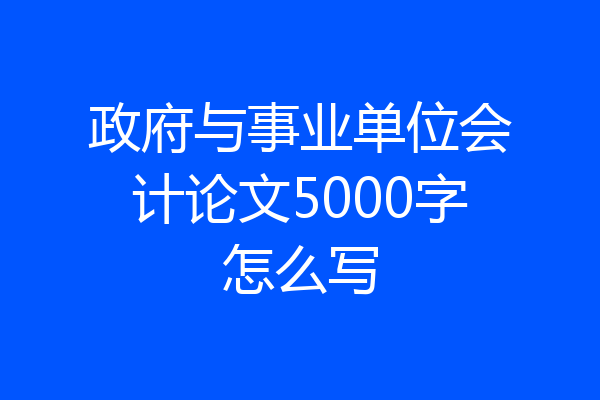 政府与事业单位会计论文5000字怎么写