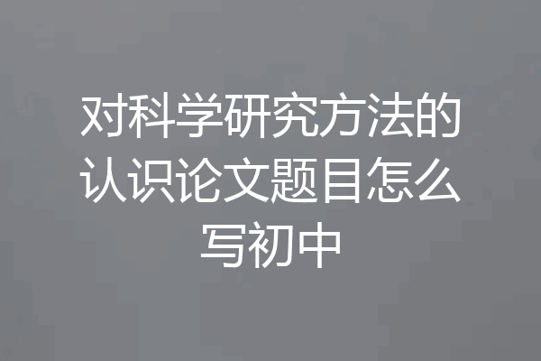 对科学研究方法的认识论文题目怎么写初中