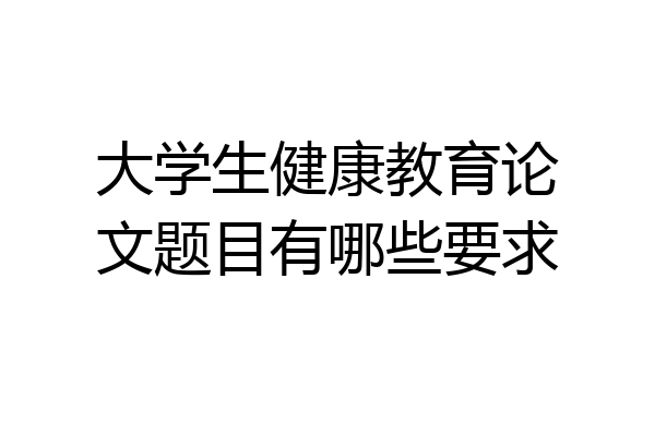 大学生健康教育论文题目有哪些要求