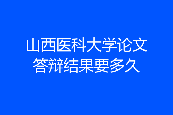 山西医科大学论文答辩结果要多久