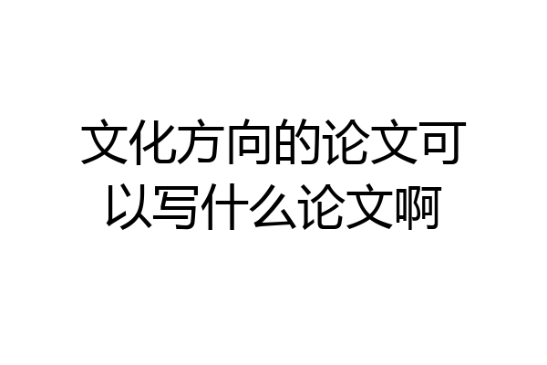 文化方向的论文可以写什么论文啊
