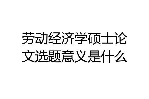 劳动经济学硕士论文选题意义是什么