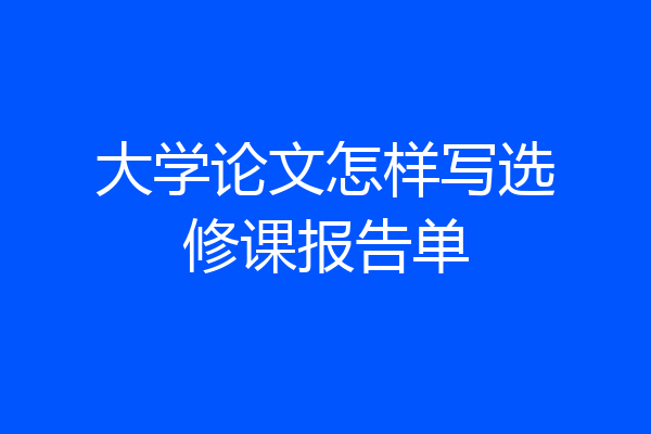 大学论文怎样写选修课报告单