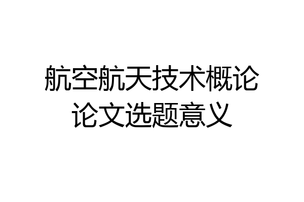 航空航天技术概论论文选题意义