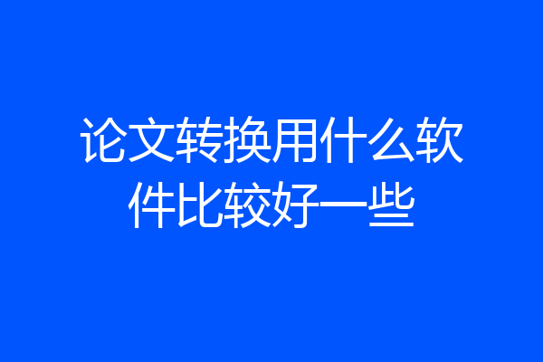 论文转换用什么软件比较好一些