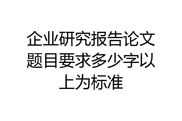 企业研究报告论文题目要求多少字以上为标准