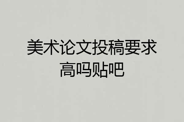 美术论文投稿要求高吗贴吧