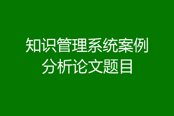 知识管理系统案例分析论文题目