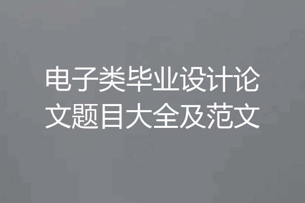 电子类毕业设计论文题目大全及范文