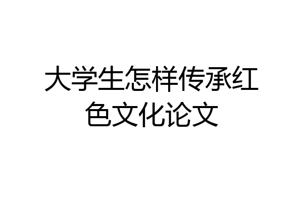 大学生怎样传承红色文化论文