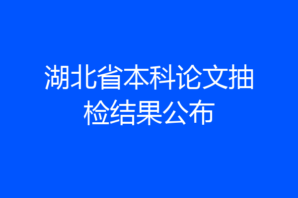 湖北省本科论文抽检结果公布