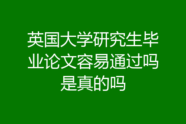 英国大学研究生毕业论文容易通过吗是真的吗