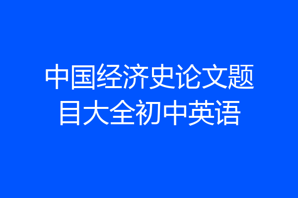 中国经济史论文题目大全初中英语