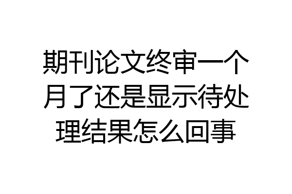 期刊论文终审一个月了还是显示待处理结果怎么回事