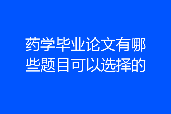 药学毕业论文有哪些题目可以选择的