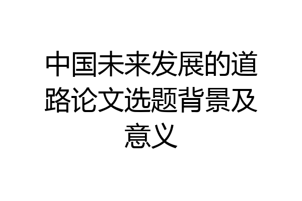 中国未来发展的道路论文选题背景及意义