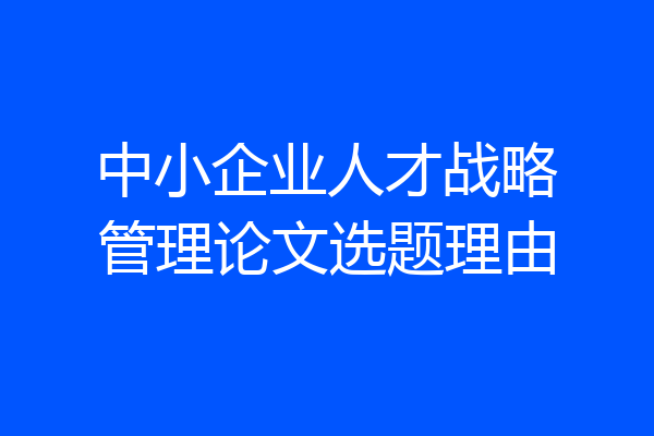 中小企业人才战略管理论文选题理由