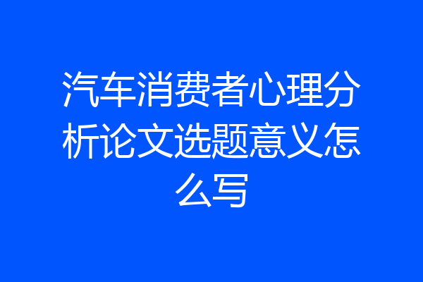汽车消费者心理分析论文选题意义怎么写