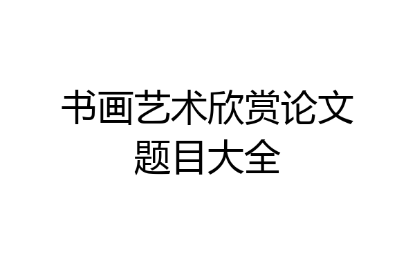 书画艺术欣赏论文题目大全