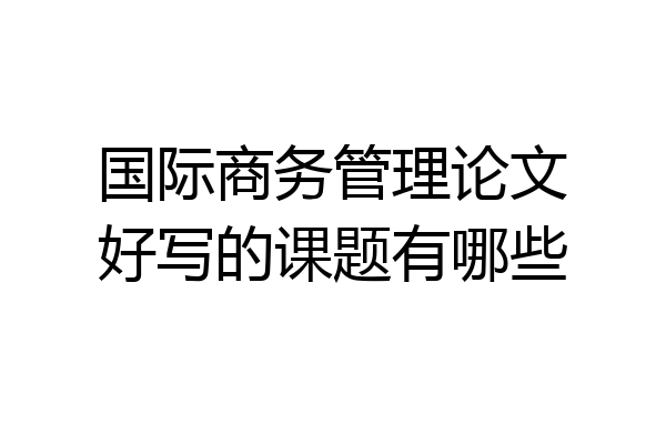 国际商务管理论文好写的课题有哪些