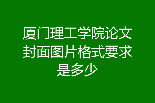 厦门理工学院论文封面图片格式要求是多少