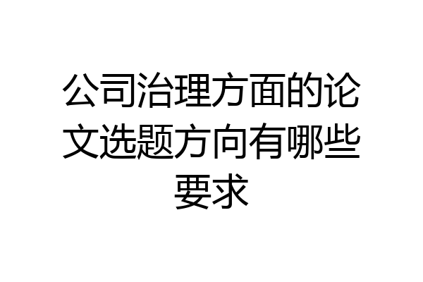 公司治理方面的论文选题方向有哪些要求