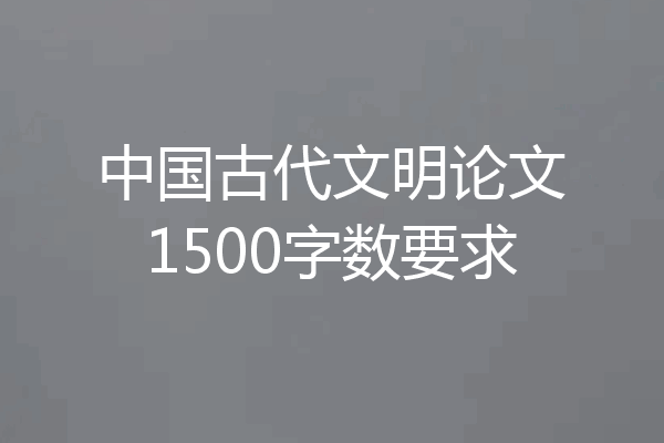 中国古代文明论文1500字数要求