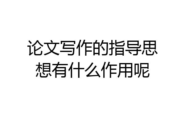 论文写作的指导思想有什么作用呢
