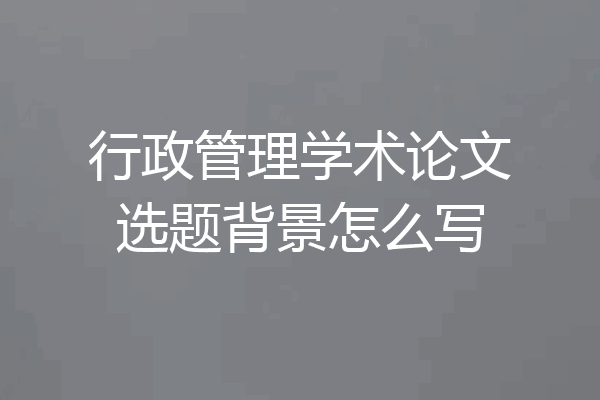 行政管理学术论文选题背景怎么写