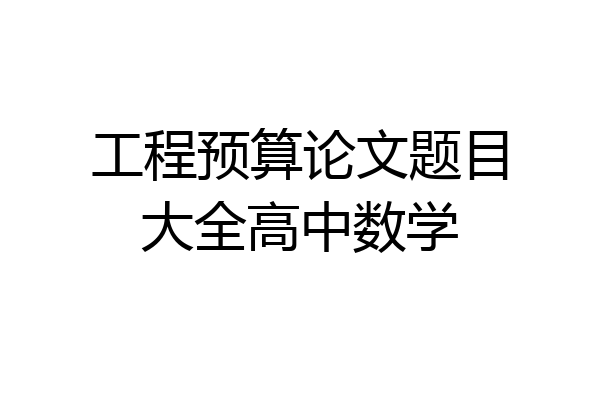 工程预算论文题目大全高中数学