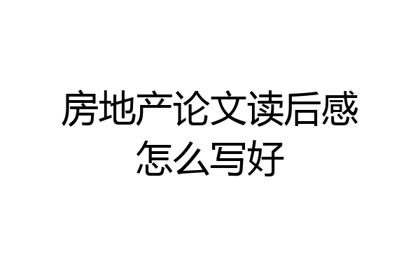 房地产论文读后感怎么写好