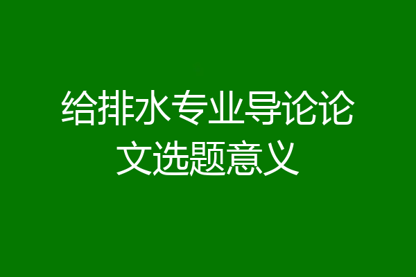 给排水专业导论论文选题意义