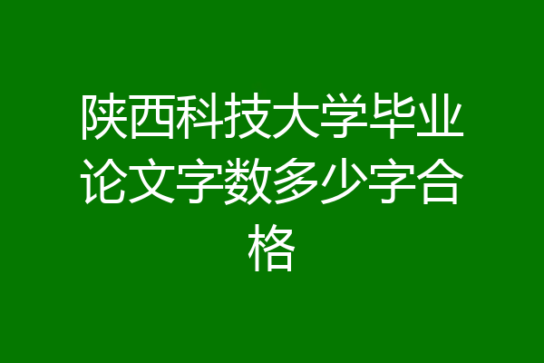 陕西科技大学毕业论文字数多少字合格