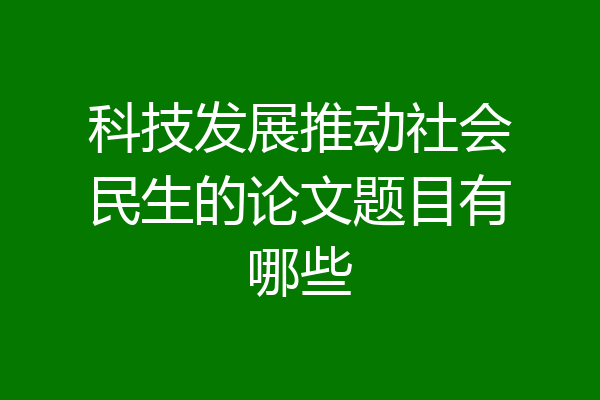 科技发展推动社会民生的论文题目有哪些