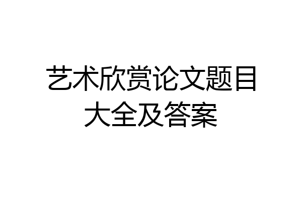 艺术欣赏论文题目大全及答案