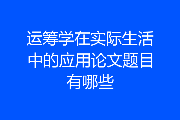运筹学在实际生活中的应用论文题目有哪些