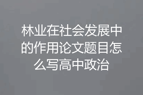 林业在社会发展中的作用论文题目怎么写高中政治